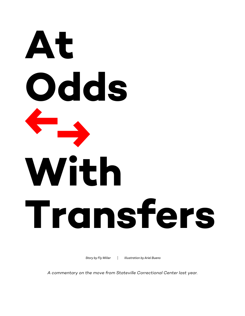 Odds  With Transfers  Storyby Fy Miller | llustration by Aril Bueno  A commentary on the move from Stateville Correctional Center last year. 